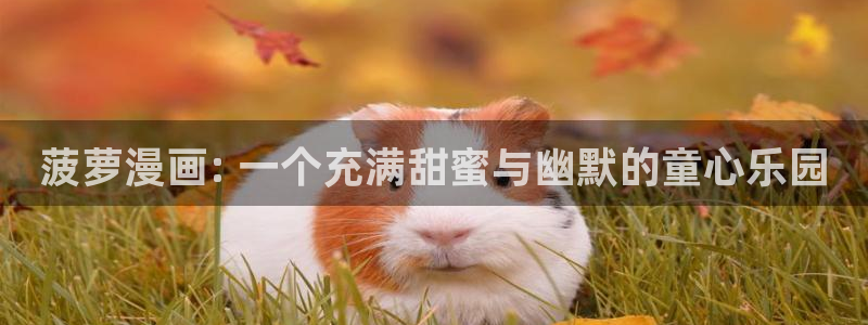 喵趣漫画官网最新版本：菠萝漫画: 一个充满甜蜜与幽默的童心乐园