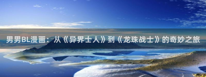 喵趣漫画怎么了：男男BL漫画：从《异界士人》到《龙珠战士》的奇妙之旅