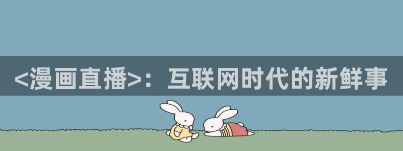 喵趣漫画正版官网下载：<漫画直播>：互联网时代的新鲜事