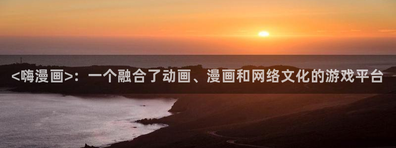 喵趣漫画安装：<嗨漫画>：一个融合了动画、漫画和网络文化的游戏平台