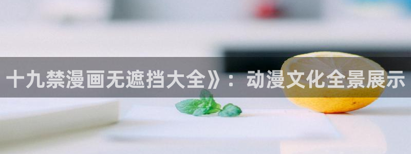 喵趣漫画用不了：十九禁漫画无遮挡大全》：动漫文化全景展示