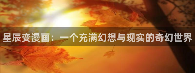 喵趣为什么打不开：星辰变漫画：一个充满幻想与现实的奇幻世界