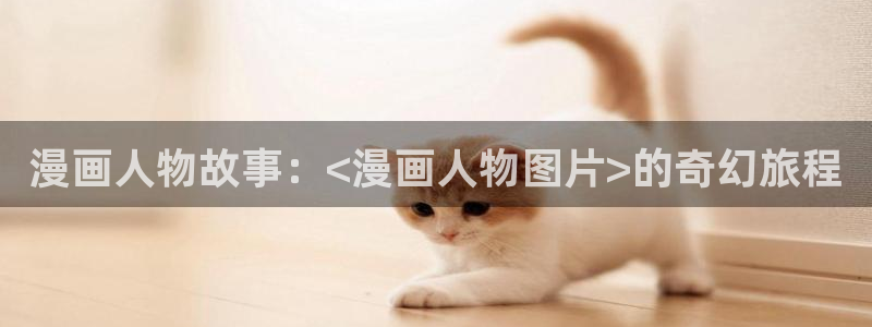 喵趣漫画下载：漫画人物故事：<漫画人物图片>的奇幻旅程