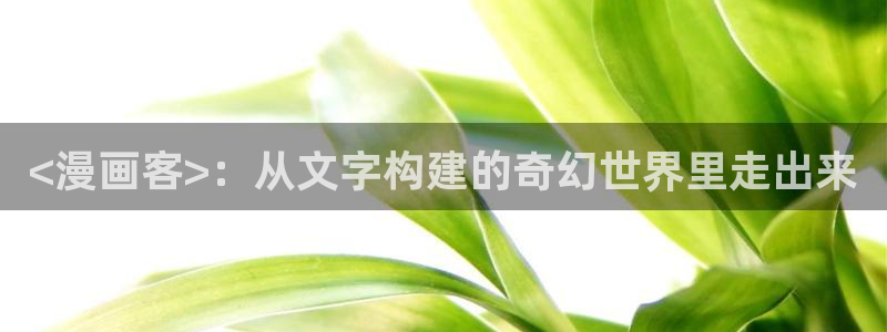 喵趣漫画app官网：<漫画客>：从文字构建的奇幻世界里走出来