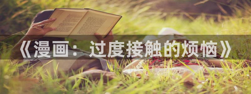 喵趣漫画下载最新版本：《漫画：过度接触的烦恼》