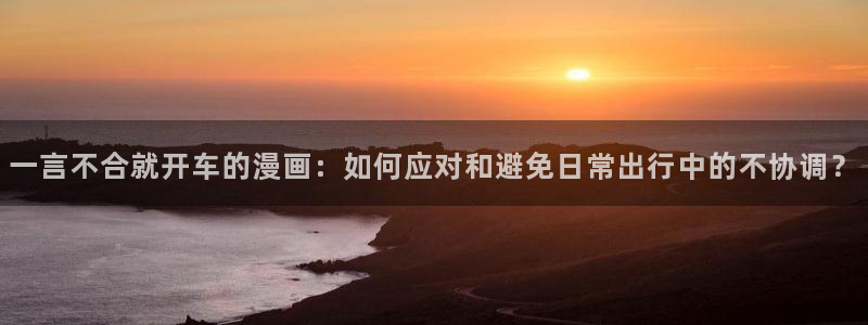 喵趣漫画v1.1.2.3：一言不合就开车的漫画：如何应对和避免日常出行中的不协调？