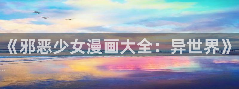 喵趣漫画app复活版：《邪恶少女漫画大全：异世界》