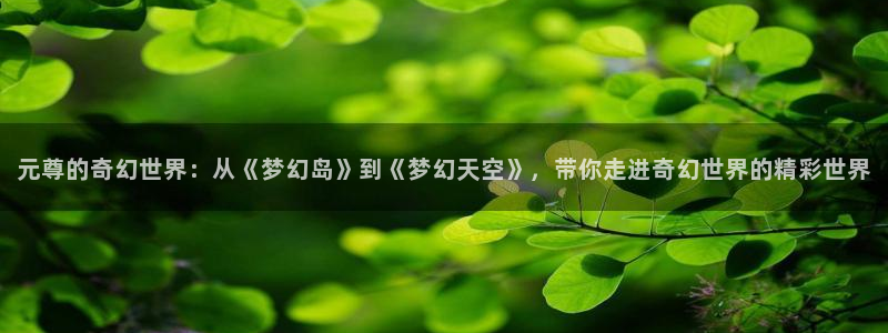喵趣漫画app下载正版最新版本：元尊的奇幻世界：从《梦幻岛》到《梦幻天空》，带你走进奇幻世界的精彩世界