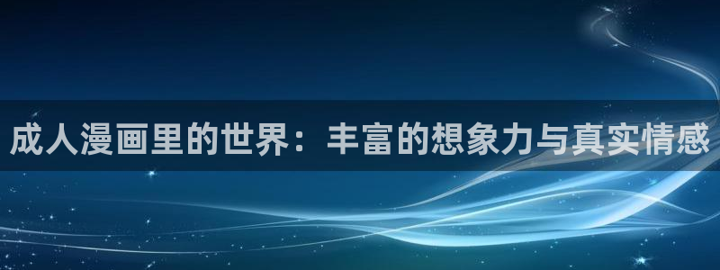 喵趣漫画最新版本2024年下载：成人漫画里的世界：丰富的想象力与真实情感