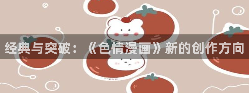 喵趣漫画无广告版最新版本下载：经典与突破：《色情漫画》新的创作方向